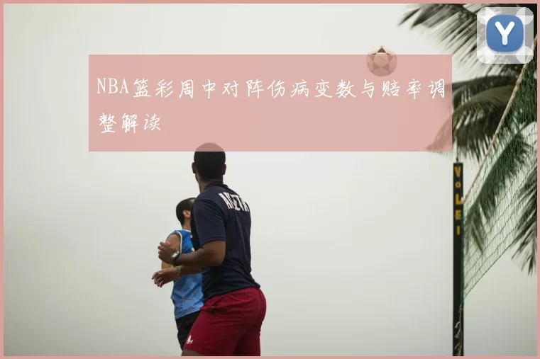 NBA篮彩周中对阵伤病变数与赔率调整解读
