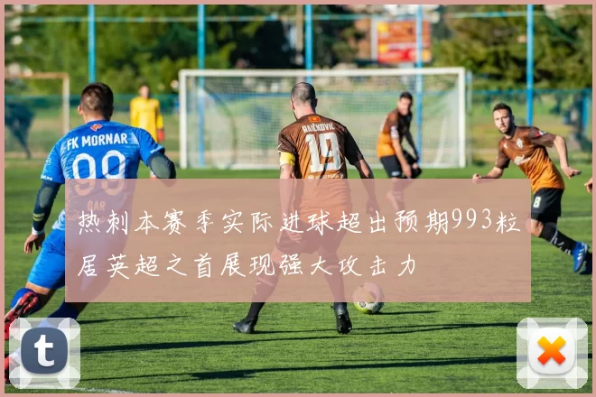 热刺本赛季实际进球超出预期993粒居英超之首展现强大攻击力