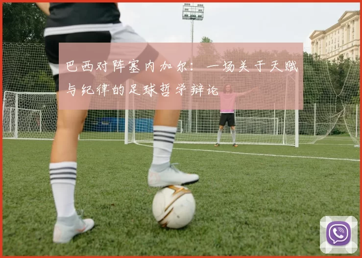 巴西对阵塞内加尔：一场关于天赋与纪律的足球哲学辩论