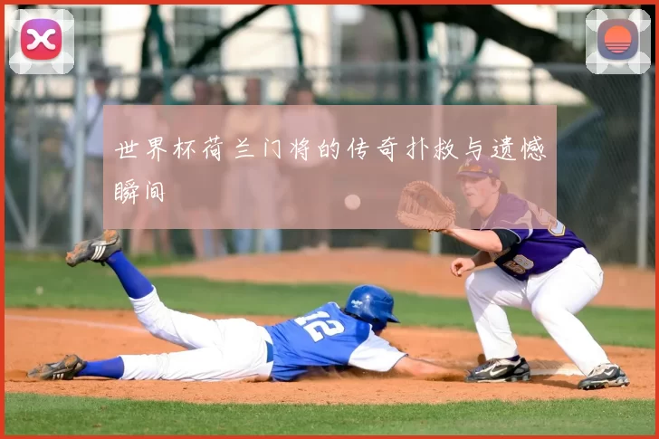 世界杯荷兰门将的传奇扑救与遗憾瞬间