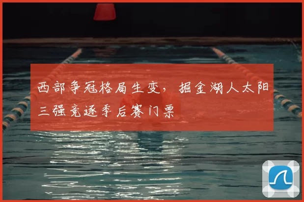 西部争冠格局生变，掘金湖人太阳三强竞逐季后赛门票