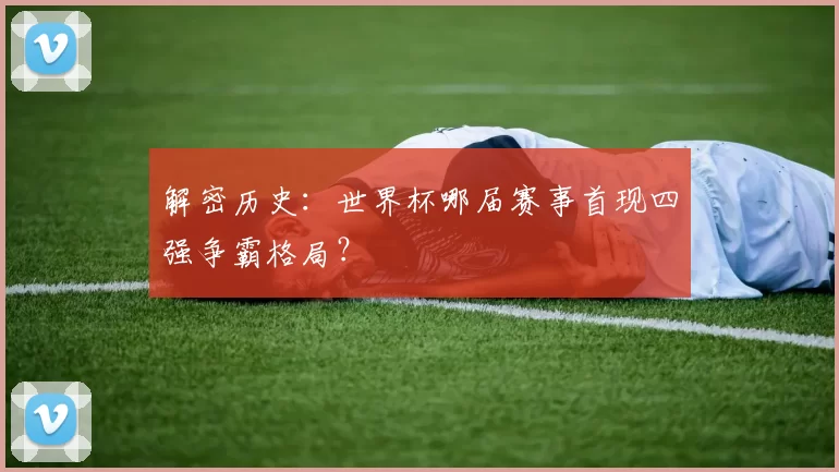 解密历史：世界杯哪届赛事首现四强争霸格局？
