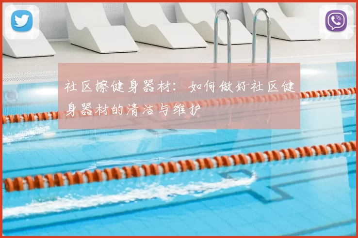 社区擦健身器材：如何做好社区健身器材的清洁与维护
