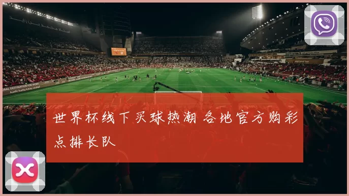 世界杯线下买球热潮 各地官方购彩点排长队