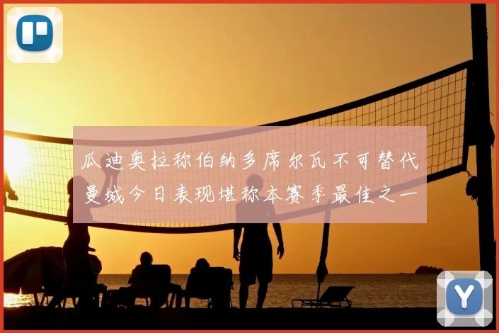 瓜迪奥拉称伯纳多席尔瓦不可替代曼城今日表现堪称本赛季最佳之一