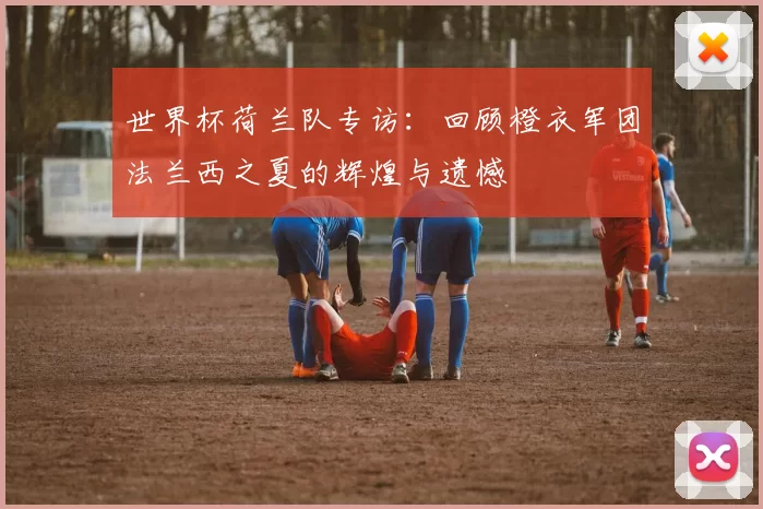 世界杯荷兰队专访：回顾橙衣军团法兰西之夏的辉煌与遗憾