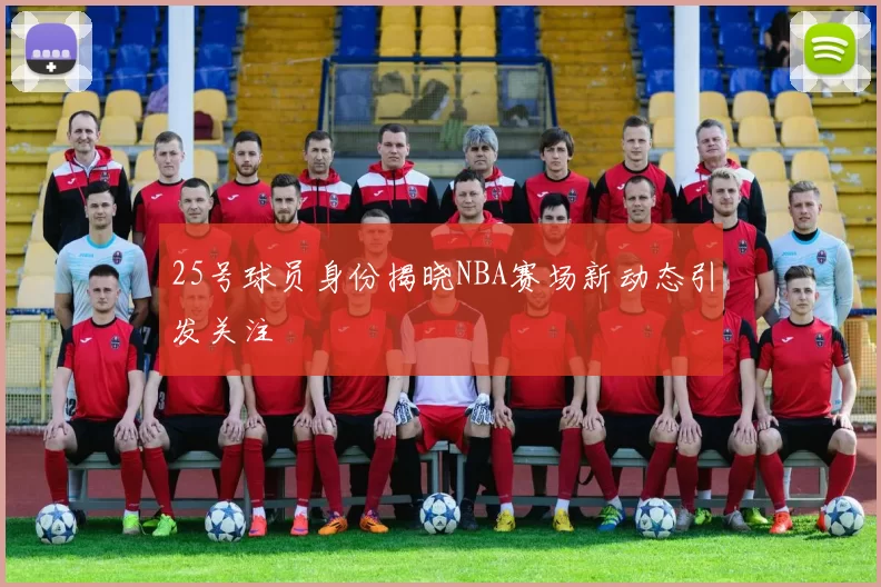 25号球员身份揭晓NBA赛场新动态引发关注