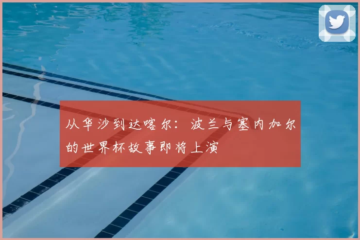 从华沙到达喀尔:波兰与塞内加尔的世界杯故事即将上演