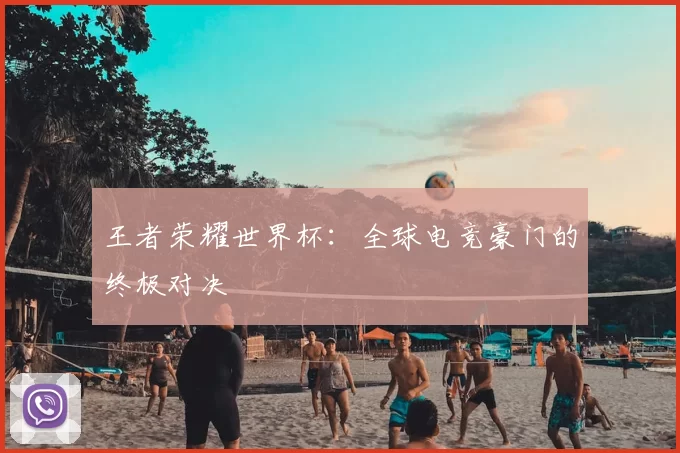 王者荣耀世界杯:全球电竞豪门的终极对决