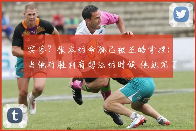 实惨?张本的命脉已被王皓拿捏:当他对胜利有想法的时候 他就完了
