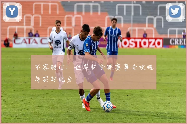 不容错过：世界杯今晚赛事全攻略与实时比分