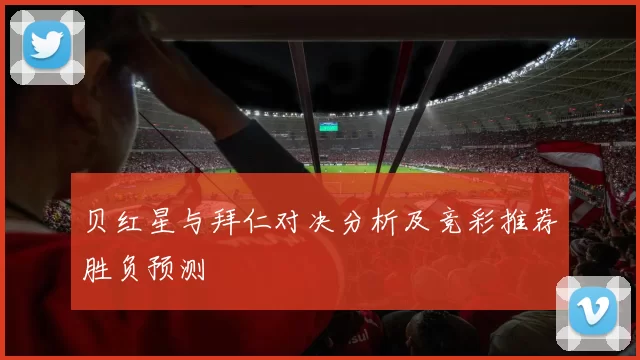 贝红星与拜仁对决分析及竞彩推荐胜负预测