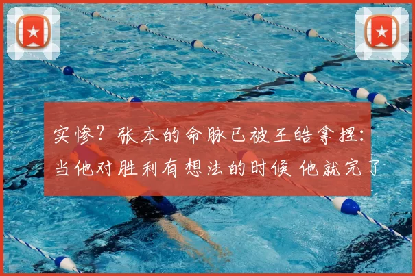 实惨?张本的命脉已被王皓拿捏:当他对胜利有想法的时候 他就完了