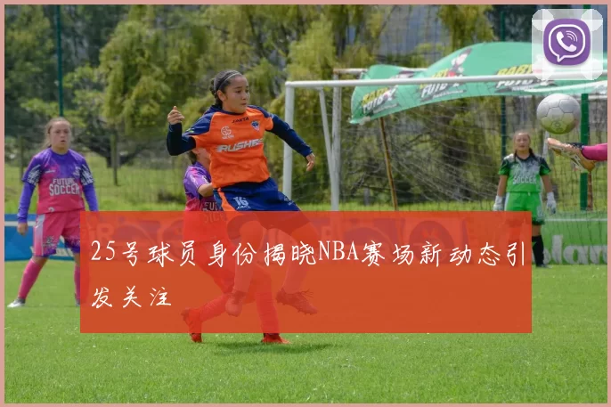 25号球员身份揭晓NBA赛场新动态引发关注