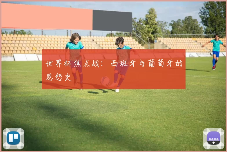 世界杯焦点战：西班牙与葡萄牙的恩怨史