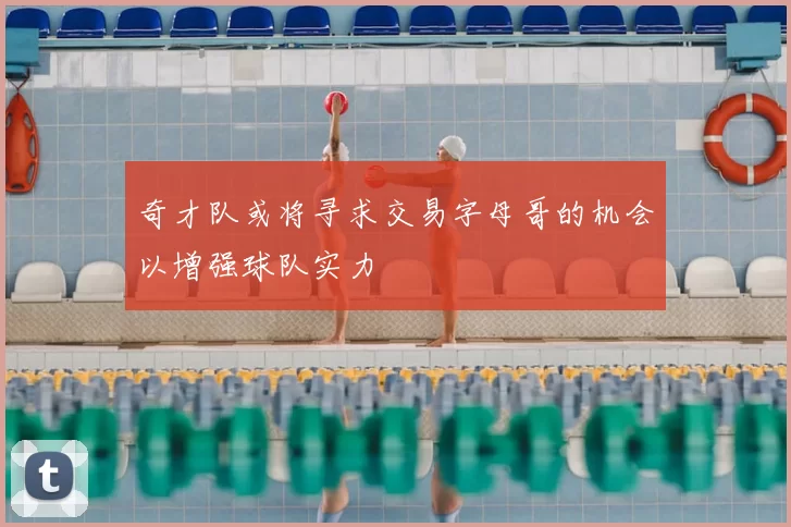 奇才队或将寻求交易字母哥的机会以增强球队实力