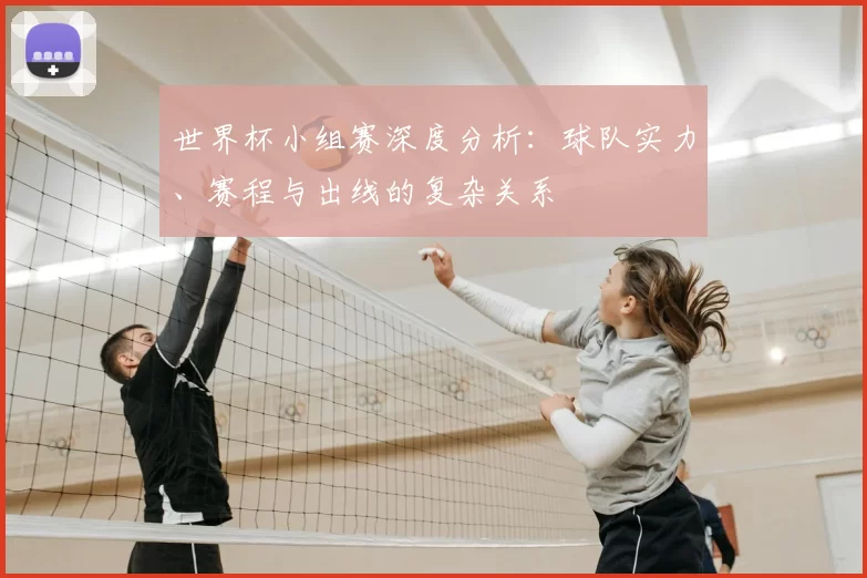 世界杯小组赛深度分析：球队实力、赛程与出线的复杂关系