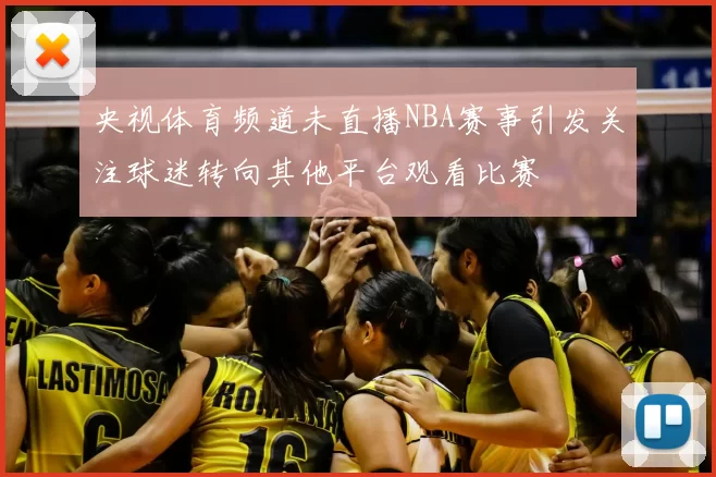 央视体育频道未直播NBA赛事引发关注球迷转向其他平台观看比赛