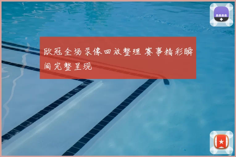 欧冠全场录像回放整理 赛事精彩瞬间完整呈现