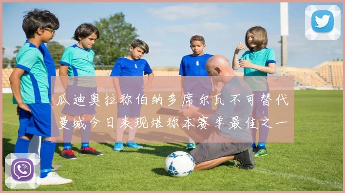 瓜迪奥拉称伯纳多席尔瓦不可替代曼城今日表现堪称本赛季最佳之一