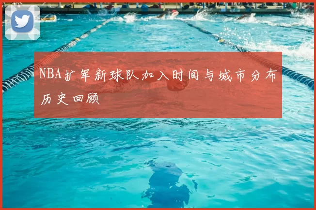 NBA扩军新球队加入时间与城市分布历史回顾
