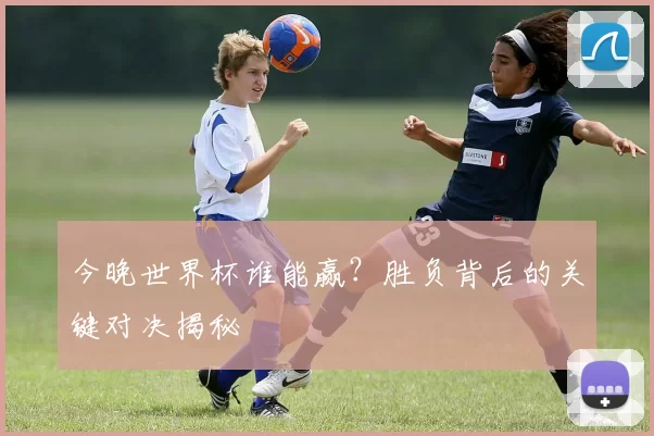 今晚世界杯谁能赢？胜负背后的关键对决揭秘