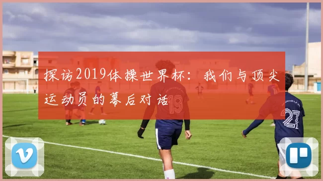 探访2019体操世界杯：我们与顶尖运动员的幕后对话