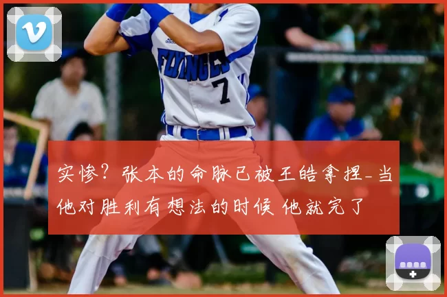 实惨?张本的命脉已被王皓拿捏_当他对胜利有想法的时候 他就完了