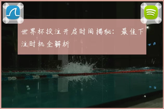 世界杯投注开启时间揭秘：最佳下注时机全解析