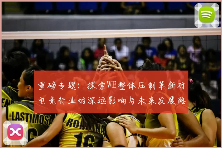 重磅专题：探索WE整体压制革新对电竞行业的深远影响与未来发展路径