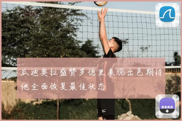 瓜迪奥拉盛赞罗德里表现出色期待他全面恢复最佳状态