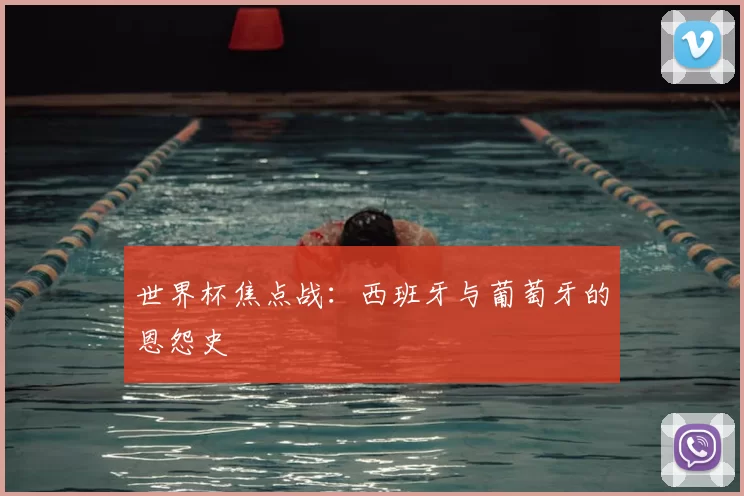 世界杯焦点战：西班牙与葡萄牙的恩怨史