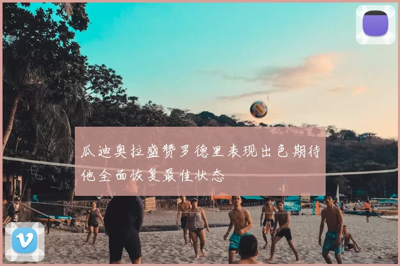 瓜迪奥拉盛赞罗德里表现出色期待他全面恢复最佳状态