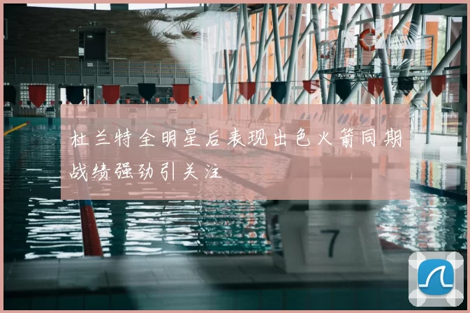 杜兰特全明星后表现出色火箭同期战绩强劲引关注