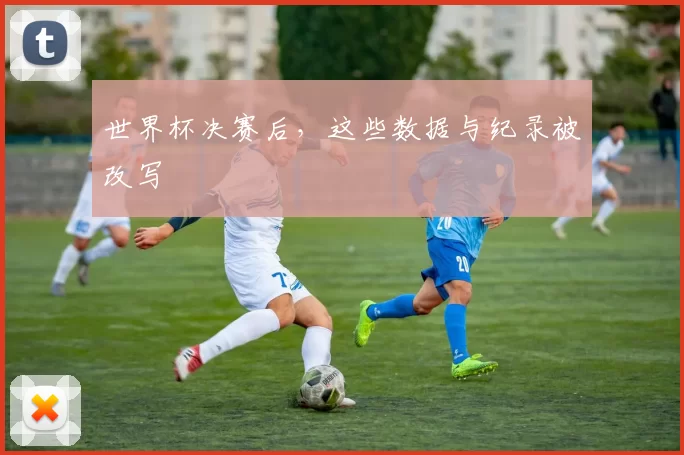 世界杯决赛后，这些数据与纪录被改写