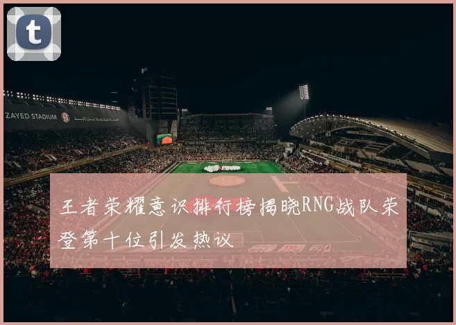 王者荣耀意识排行榜揭晓RNG战队荣登第十位引发热议
